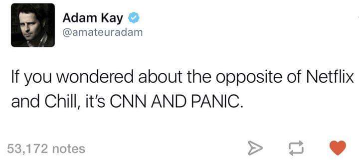 Adam Kay If you wondered about the opposite of Netflix and Chill, it's Cnn And Panic. 53,172 notes