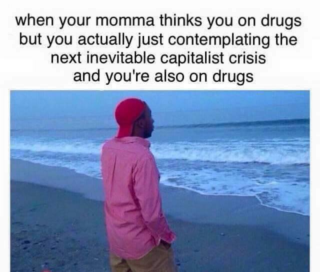me overthinking how i said here - when your momma thinks you on drugs but you actually just contemplating the next inevitable capitalist crisis and you're also on drugs