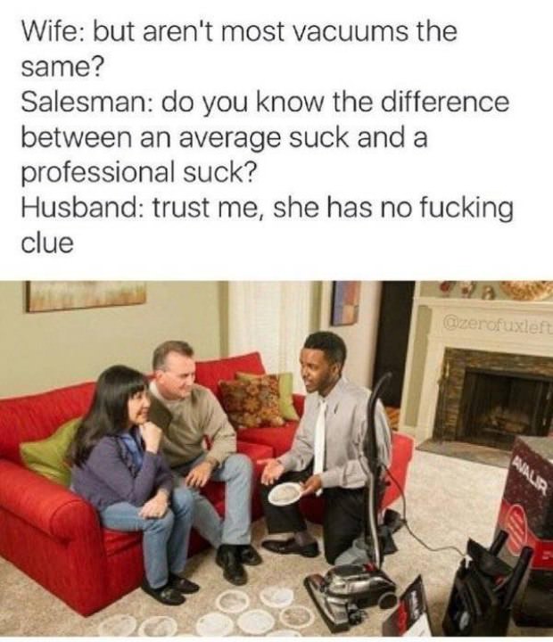 failing marriage meme - Wife but aren't most vacuums the same? Salesman do you know the difference between an average suck and a professional suck? Husband trust me, she has no fucking clue