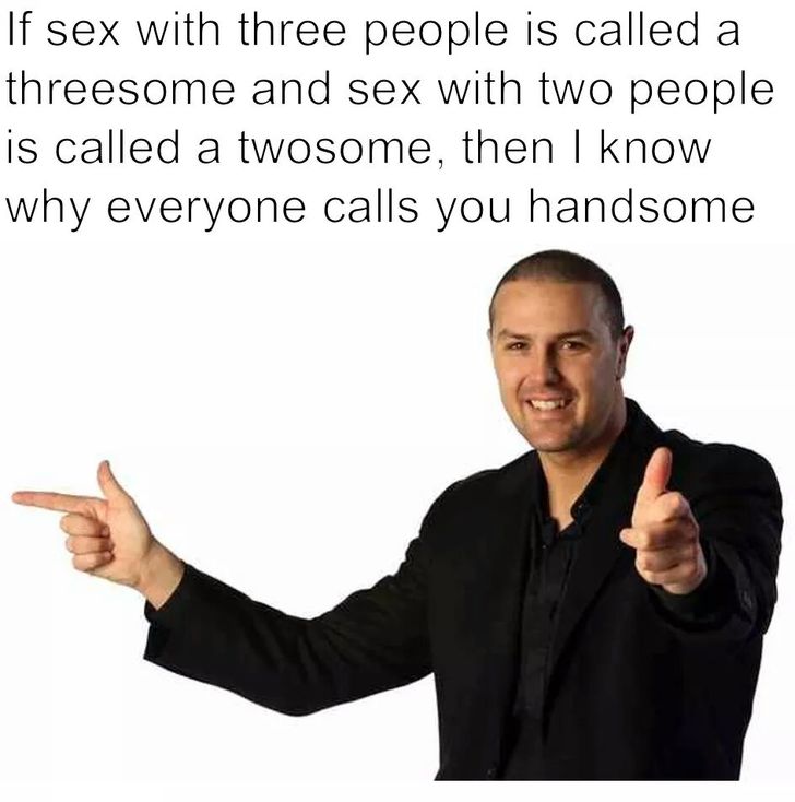 masturbation memes - If sex with three people is called a threesome and sex with two people is called a twosome, then I know why everyone calls you handsome