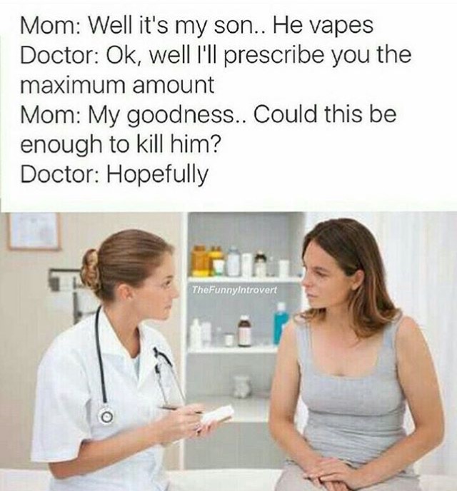meme at doctor - Mom Well it's my son.. He vapes Doctor Ok, well I'll prescribe you the maximum amount Mom My goodness.. Could this be enough to kill him? Doctor Hopefully TheFunnyIntrovert