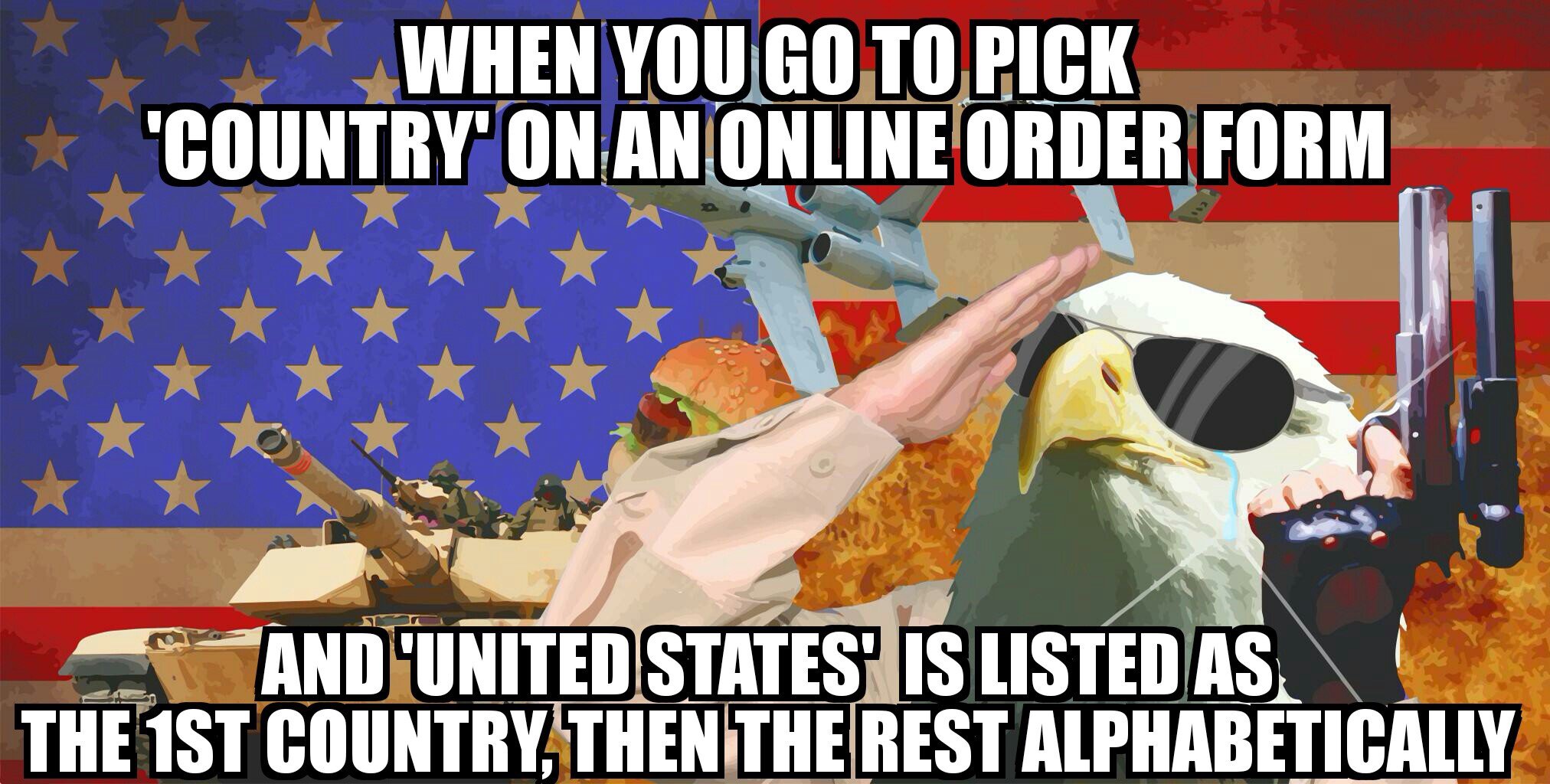 meme - When You Go To Pick "Country On An Online Order Form And United States' Is Listed As The 1ST Country, Then The Rest Alphabetically
