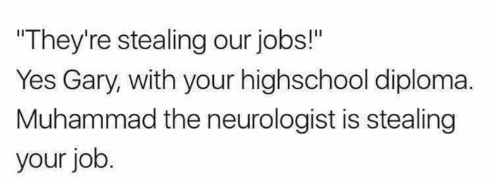 memes - "They're stealing our jobs!" Yes Gary, with your highschool diploma. Muhammad the neurologist is stealing your job.
