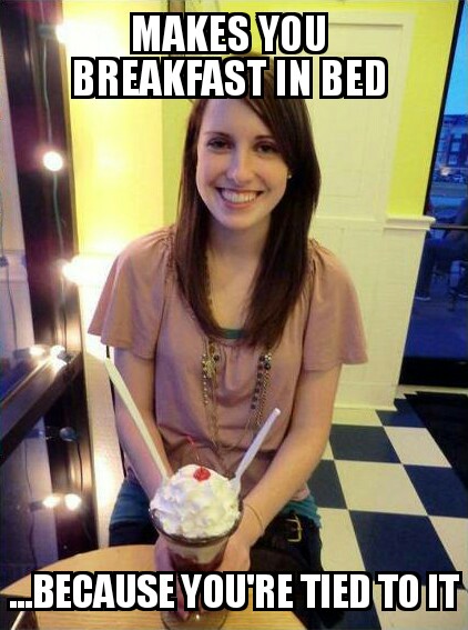 random pic overly attached girlfriend meme name - Makes You Breakfast In Bed Because You'Re Tied To It