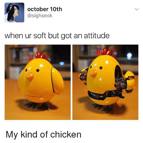you re soft but got an attitude - october 10th when ur soft but got an attitude My kind of chicken