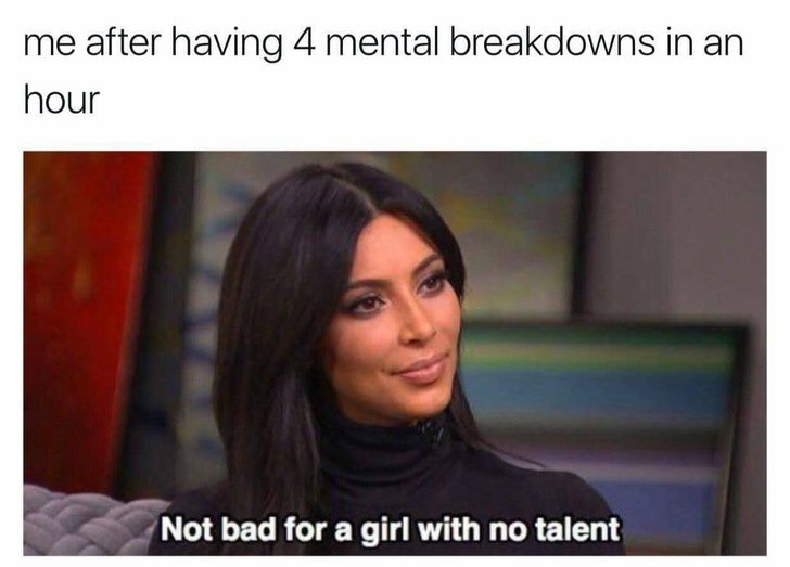 kim kardashian meme no talent - me after having 4 mental breakdowns in an hour Not bad for a girl with no talent