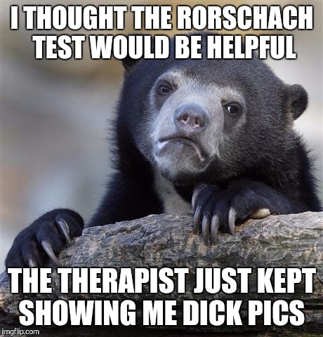 feeling when you finish a series - I Thought The Rorschach Test Would Be Helpful The Therapist Just Kept Showing Me Dick Pics imgflip.com