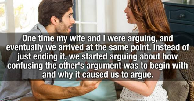 conversation - One time my wife and I were arguing, and eventually we arrived at the same point. Instead of just ending it, we started arguing about how confusing the other's argument was to begin with and why it caused us to arque.
