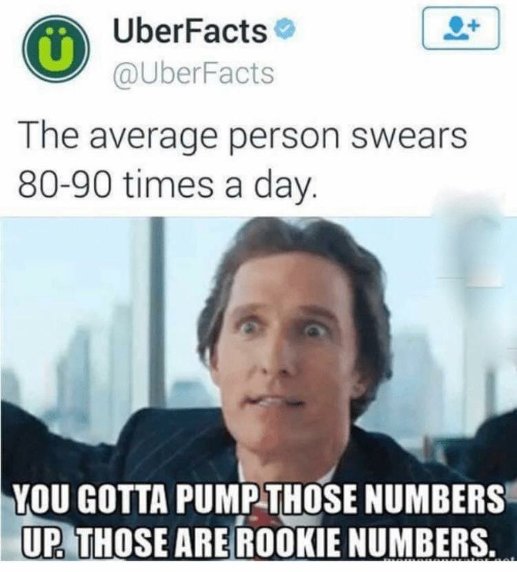 those are rookie numbers memes - UberFacts The average person swears 8090 times a day. You Gotta Pump Those Numbers Up. Those Are Rookie Numbers.