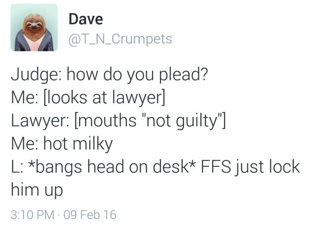 me as a lawyer meme - Dave Judge how do you plead? Me looks at lawyer Lawyer mouths "not guilty" Me hot milky L bangs head on desk Ffs just lock him up 09 Feb 16