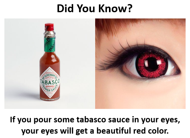 tabasco eye - Did You Know? Hennes Abasco Brand Per Sa If you pour some tabasco sauce in your eyes, your eyes will get a beautiful red color.