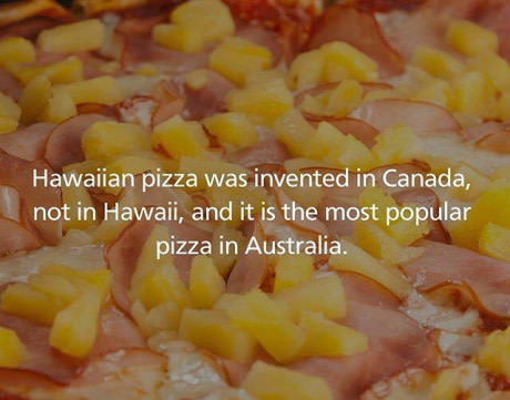 pineapple on pizza - Hawaiian pizza was invented in Canada, not in Hawaii, and it is the most popular pizza in Australia.