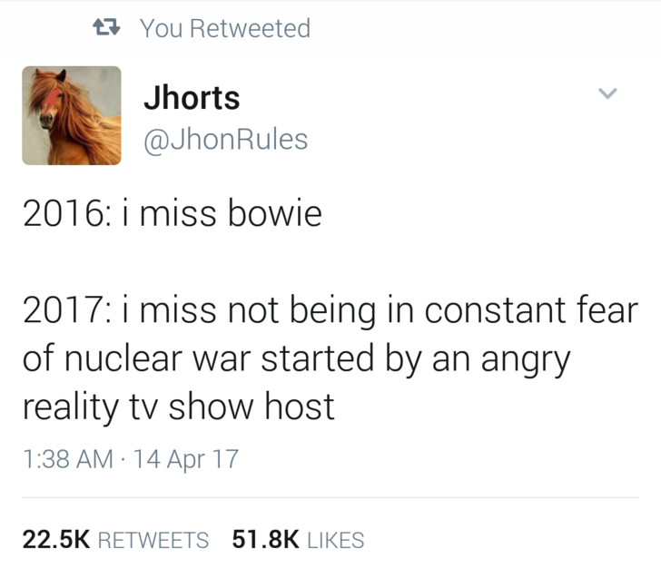angle - 27 You Retweeted Jhorts Rules 2016 i miss bowie 2017 i miss not being in constant fear of nuclear war started by an angry reality tv show host 14 Apr 17