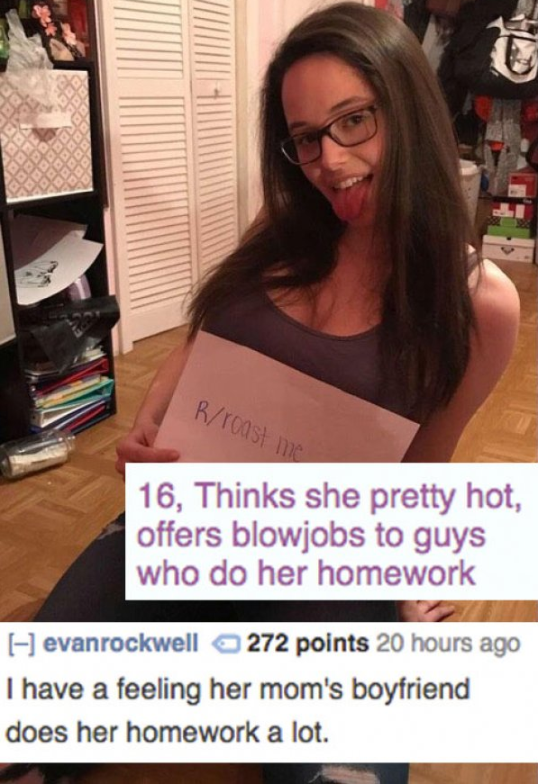 roast me memes - RToos 16, Thinks she pretty hot, offers blowjobs to guys who do her homework evanrockwell 272 points 20 hours ago I have a feeling her mom's boyfriend does her homework a lot.
