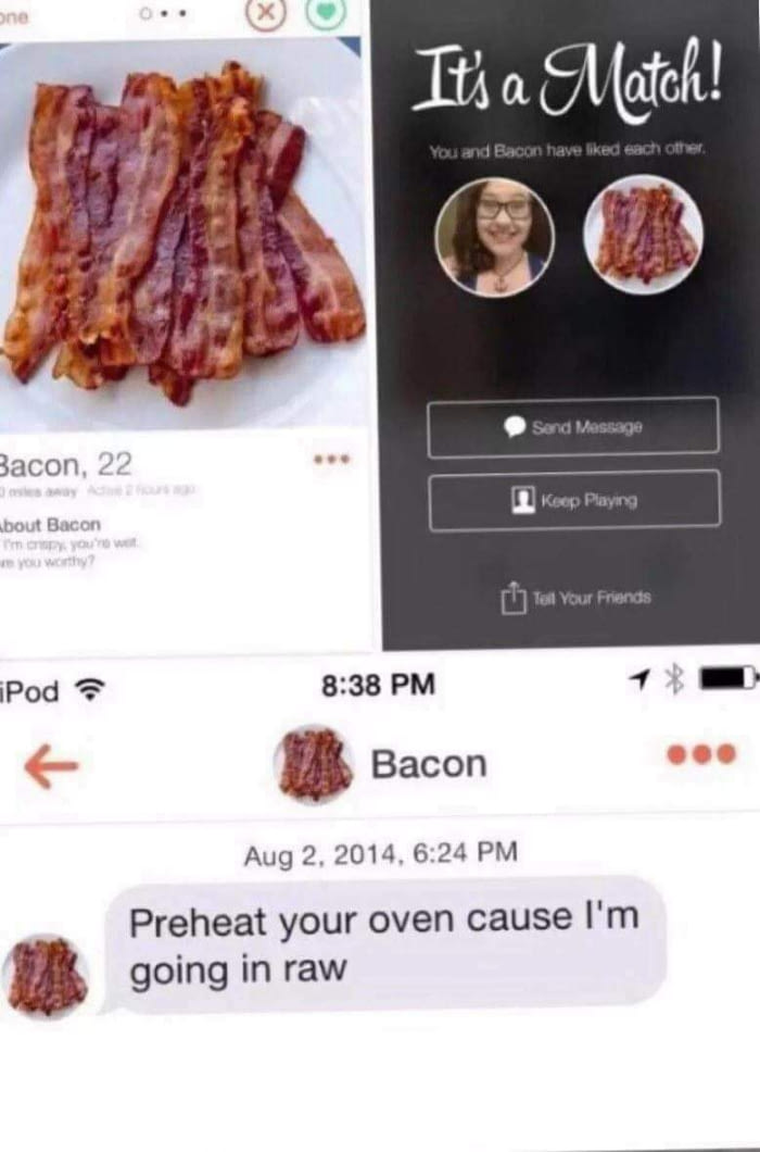 bacon tinder meme - one It's a Match! You and Bacon have d each other. Send Message Bacon, 22 Keep Playing about Bacon Tell Your Friends Pod Bacon , Preheat your oven cause I'm going in raw