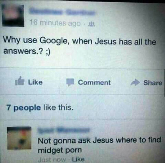 warning label - 16 minutes ago Why use Google, when Jesus has all the answers.? I Comment 7 people this. Not gonna ask Jesus where to find midget porn Just now