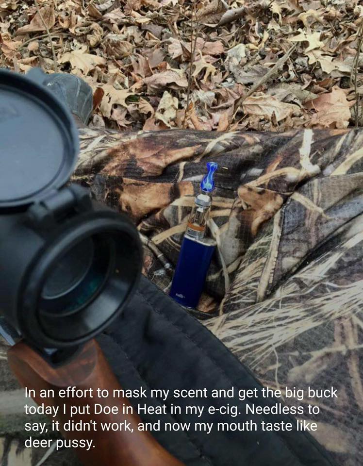 vape deer pussy - In an effort to mask my scent and get the big buck today I put Doe in Heat in my ecig. Needless to say, it didn't work, and now my mouth taste deer pussy.