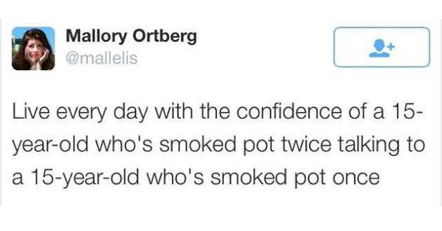 Person - Mallory Ortberg Live every day with the confidence of a 15 yearold who's smoked pot twice talking to a 15yearold who's smoked pot once