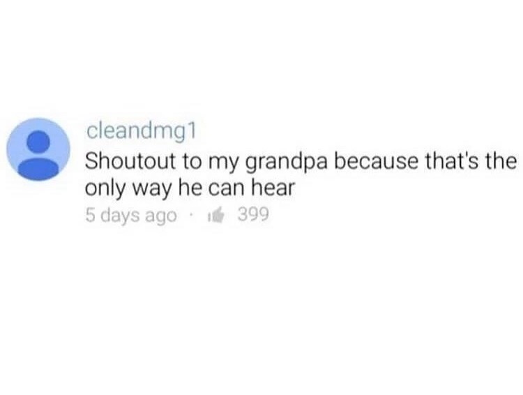 Meme shout out to grandpa who can't hear anything otherwise.