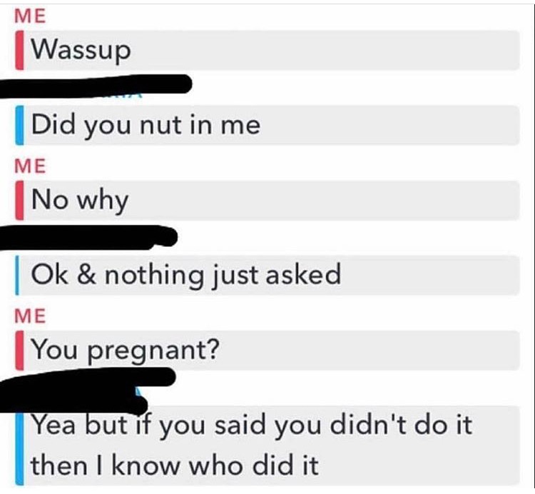 Girl asking a guy if he got her pregnant and he said no, so it must be the other guy.