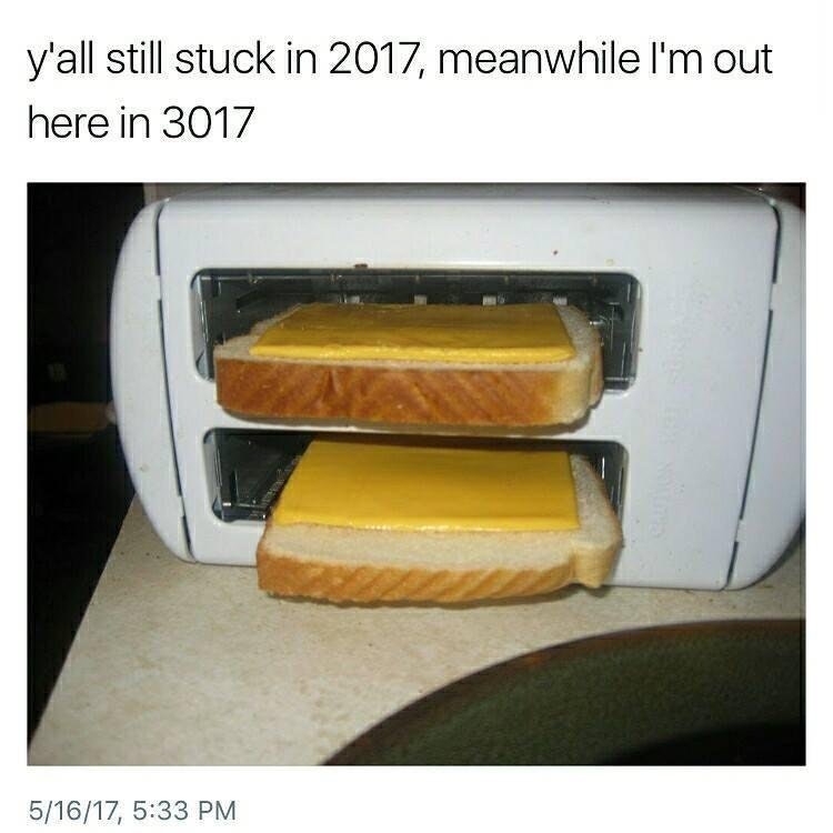 Meme about how int 3017 you can toast sideways to include evenly melted cheese.