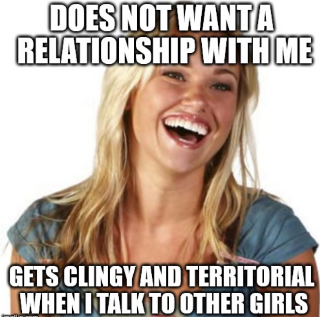 you re so funny meme - Does Not Wanta Relationship With Me Gets Clingy And Territorial When I Talk To Other Girls