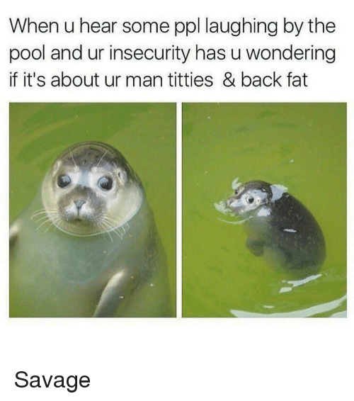 sea potato - When u hear some ppl laughing by the pool and ur insecurity has u wondering if it's about ur man titties & back fat Savage
