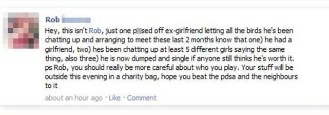 funny facebook caught cheating - Rob Hey, this isn't Rob, just one plised off exgirlfriend letting all the birds he's been chatting up and arranging to meet these last 2 months know that one he had a girlfriend, two hes been chatting up at least 5 differe