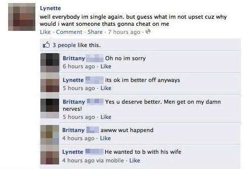 funny facebook fail - Lynette well everybody im single again, but guess what im not upset cuz why would i want someone thats gonna cheat on me Comment . 7 hours ago 3 people this. Brittany Oh no im sorry 6 hours ago Lynette its ok im better off anyways 5 
