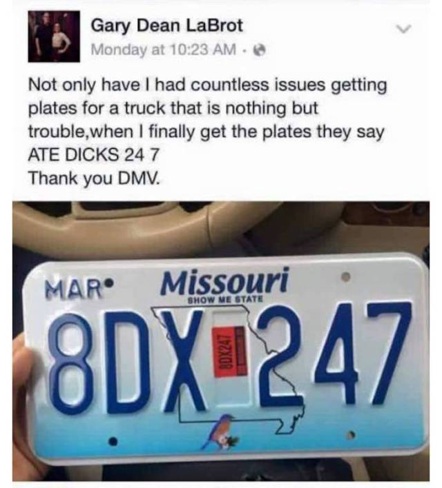 new missouri license plate - Gary Dean LaBrot Monday at Not only have I had countless issues getting plates for a truck that is nothing but trouble when I finally get the plates they say Ate Dicks 24 7 Thank you Dmv. Mar Missouri Show Me State 8DX247 80X2