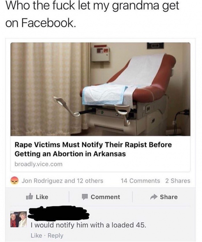 memes - meme abortion vs rape - Who the fuck let my grandma get on Facebook Rape Victims Must Notify Their Rapist Before Getting an Abortion in Arkansas broadly.vice.com Jon Rodriguez and 12 others 14 2 Id Comment I would notify him with a loaded 45.