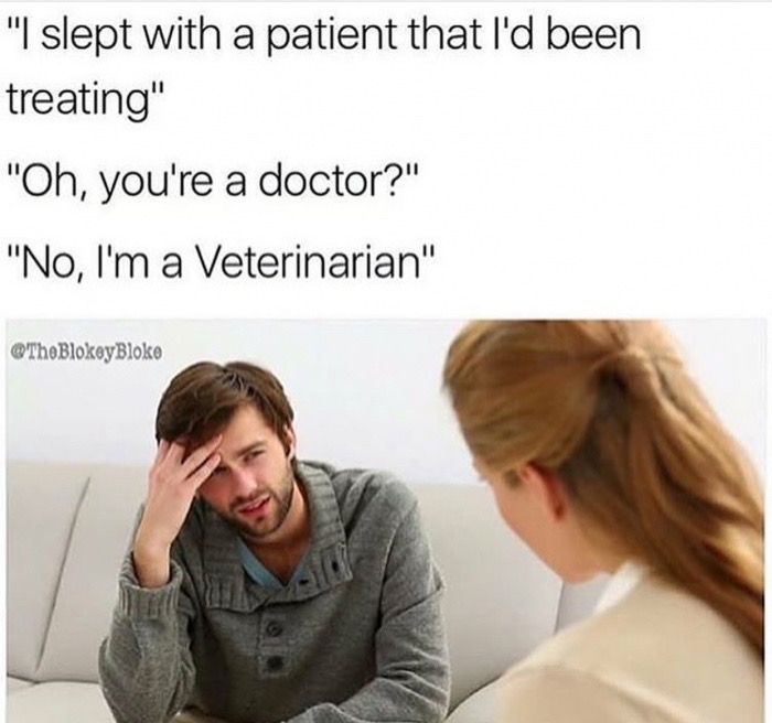 man talking to therapist - "I slept with a patient that I'd been treating" "Oh, you're a doctor?" "No, I'm a Veterinarian"