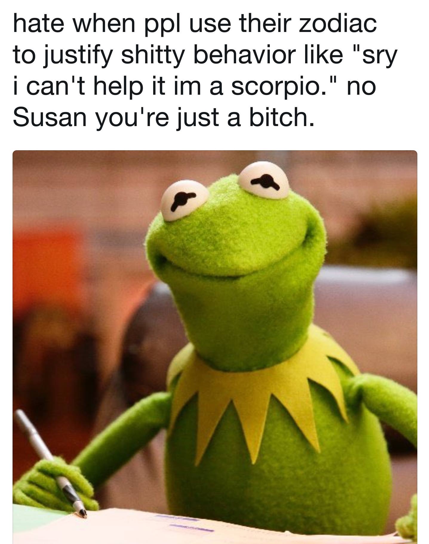 susan kermit the frog meme - hate when ppl use their zodiac to justify shitty behavior "sry i can't help it im a scorpio." no Susan you're just a bitch.
