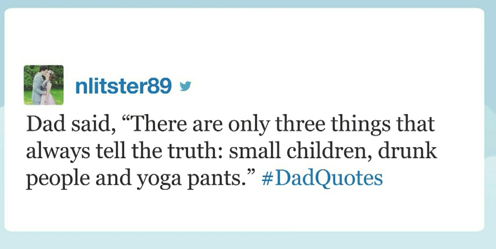 document - 18 nlitster89 Dad said, There are only three things that always tell the truth small children, drunk people and yoga pants.