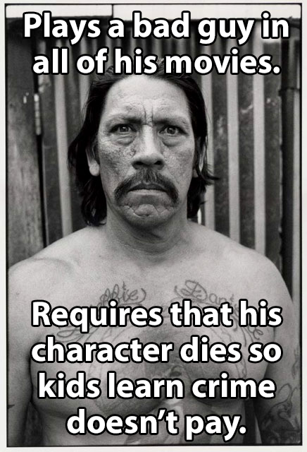 danny trejo - Plays a bad guy in all of his movies. Requires that his character dies so kids learn crime doesn't pay.