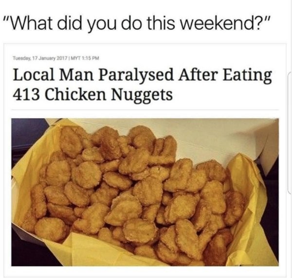 chicken nugget meme - "What did you do this weekend?" Tuesday, | Myt Local Man Paralysed After Eating 413 Chicken Nuggets