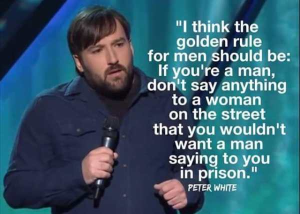 think the golden rule for man should - "I think the golden rule for men should be If you're a man, don't say anything to a woman on the street that you wouldn't want a man saying to you in prison." Peter White