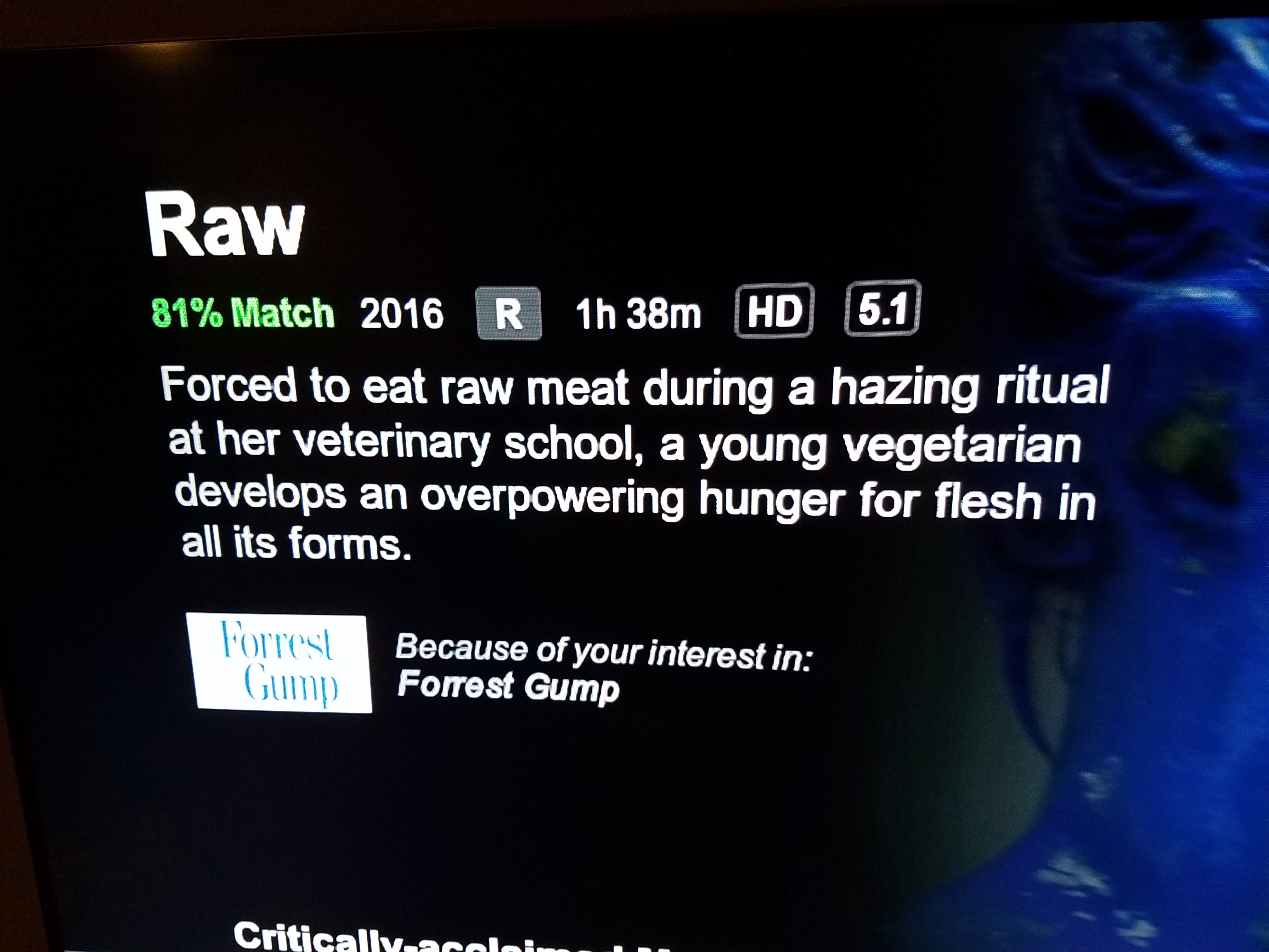 multimedia - Raw 81% Match 2016 R 1h 38m Hd 5.1 Forced to eat raw meat during a hazing ritual at her veterinary school, a young vegetarian develops an overpowering hunger for flesh in all its forms. Fotos Because of your interest in Forrest Gump Criticall