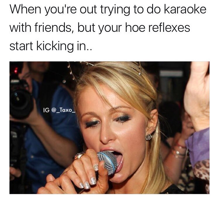 photo caption - When you're out trying to do karaoke with friends, but your hoe reflexes start kicking in.. Ig 322