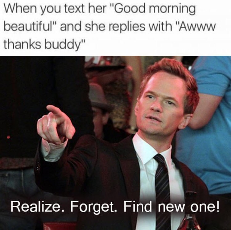 realize forget find new one - When you text her "Good morning beautiful" and she replies with "Awww thanks buddy" Realize. Forget. Find new one!
