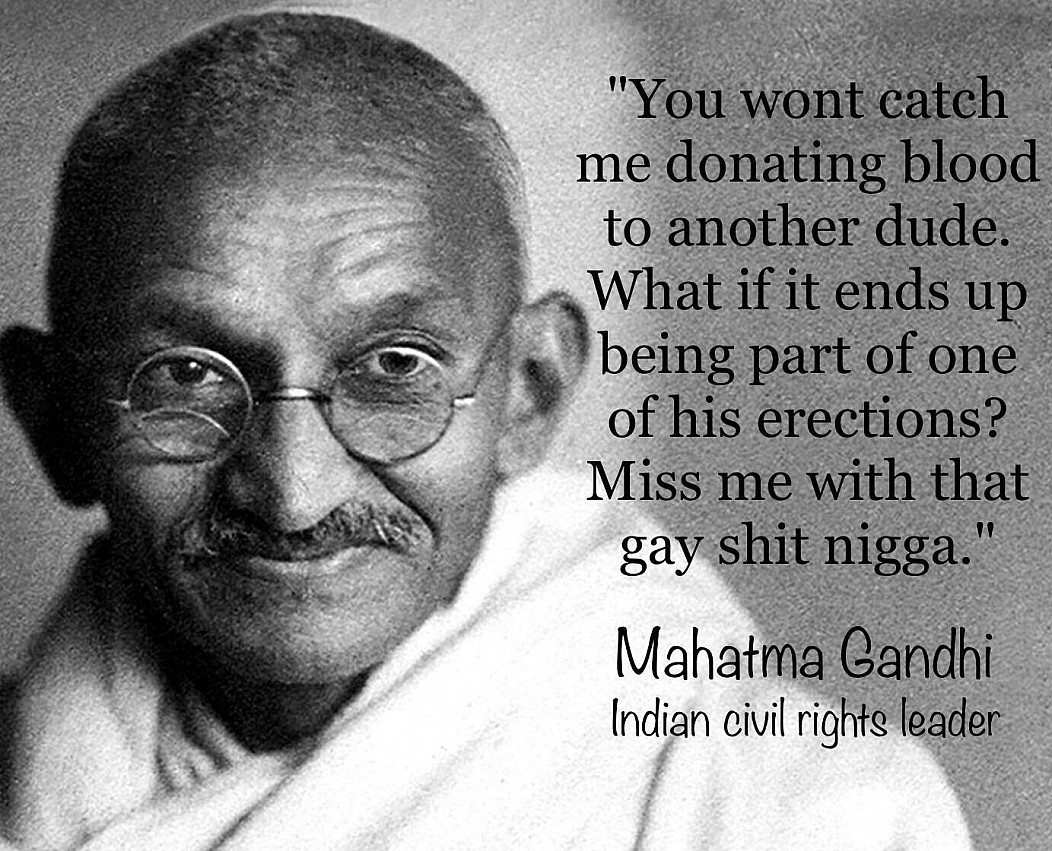 "You wont catch me donating blood to another dude. What if it ends up being part of one of his erections? Miss me with that gay shit nigga." Mahatma Gandhi Indian civil rights leader