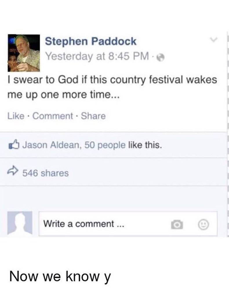 document - Stephen Paddock Yesterday at I swear to God if this country festival wakes me up one more time... Comment . Jason Aldean, 50 people this. 546 Write a comment... Now we know y