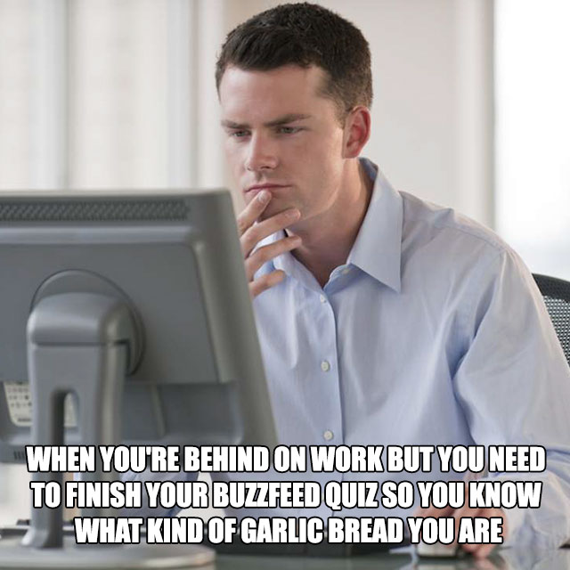office work memes - When You'Re Behind On Work But You Need To Finish Your Buzzfeed Quiz So You Know What Kind Of Garlic Bread You Are