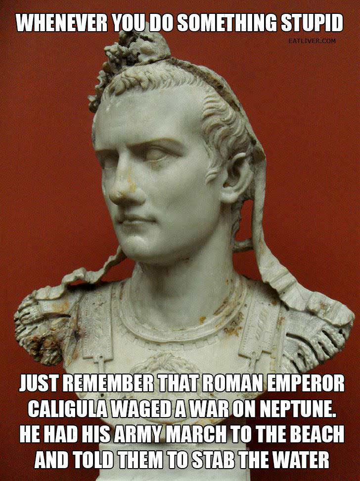 caligula poseidon - Whenever You Do Something Stupid Eatliver.Com Just Remember That Roman Emperor Caligula Waged A War On Neptune. He Had His Army March To The Beach And Told Them To Stab The Water