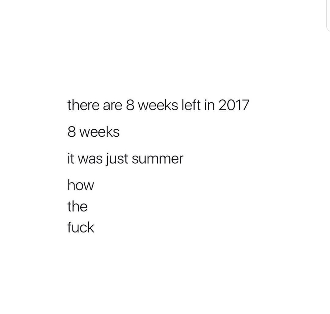 angle - there are 8 weeks left in 2017 8 weeks it was just summer how the fuck