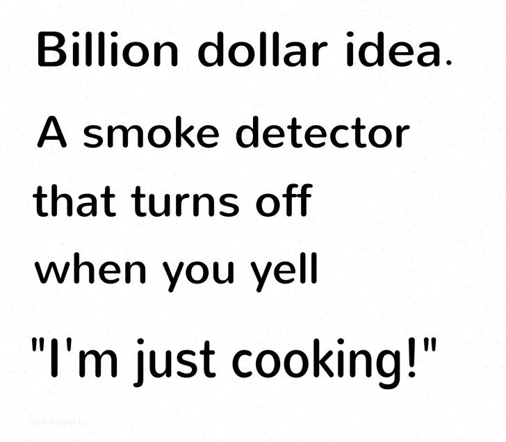 Billion dollar idea. A smoke detector that turns off when you yell "I'm just cooking!"
