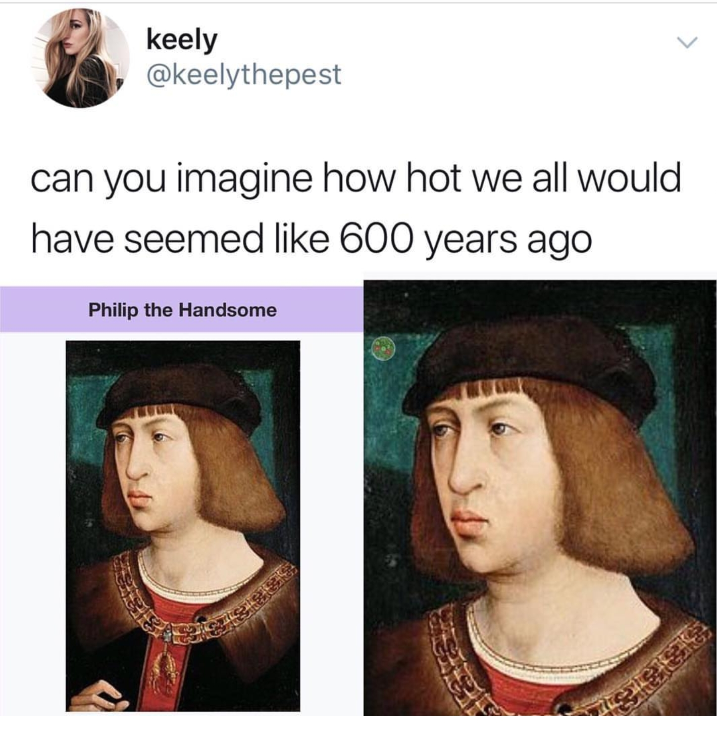 oh yeet - keely can you imagine how hot we all would have seemed 600 years ago Philip the Handsome
