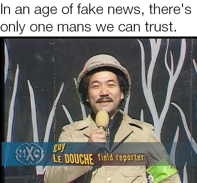 age of fake news - In an age of fake news, there's only one mans we can trust. guy Mx Le Douche field reporter