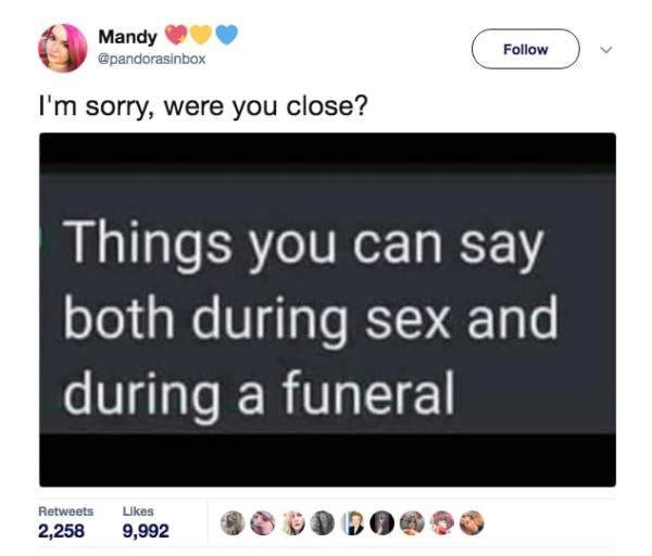 dark humor tweets - Mandy I'm sorry, were you close? Things you can say both during sex and during a funeral 2,258 9,992