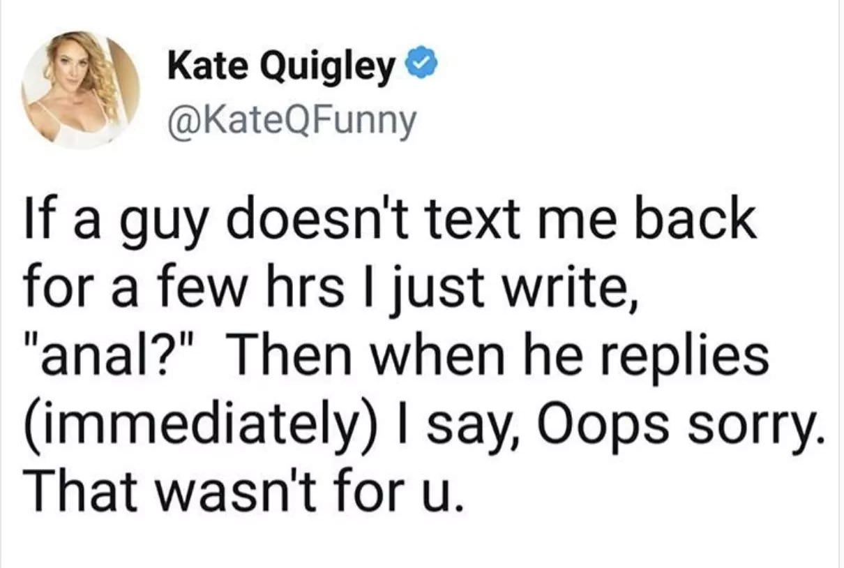 Hashtag - Kate Quigley If a guy doesn't text me back for a few hrs I just write, "anal?" Then when he replies immediately I say, Oops sorry. That wasn't for u.